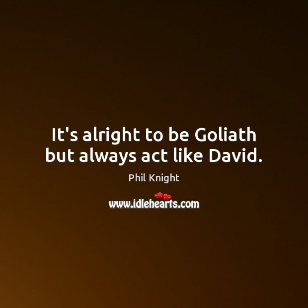 It’s alright to be Goliath but always act like David. Phil Knight Picture Quote