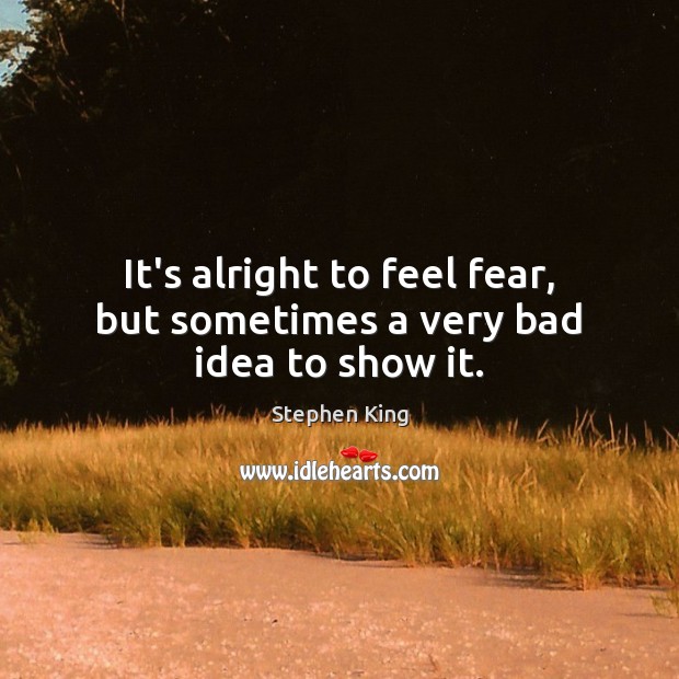 It’s alright to feel fear, but sometimes a very bad idea to show it. Stephen King Picture Quote