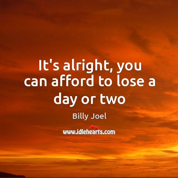 It’s alright, you can afford to lose a day or two Billy Joel Picture Quote