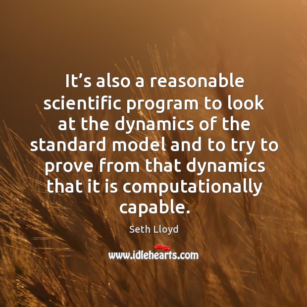 It’s also a reasonable scientific program to look at the dynamics Seth Lloyd Picture Quote