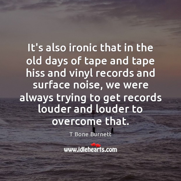 It’s also ironic that in the old days of tape and tape T Bone Burnett Picture Quote