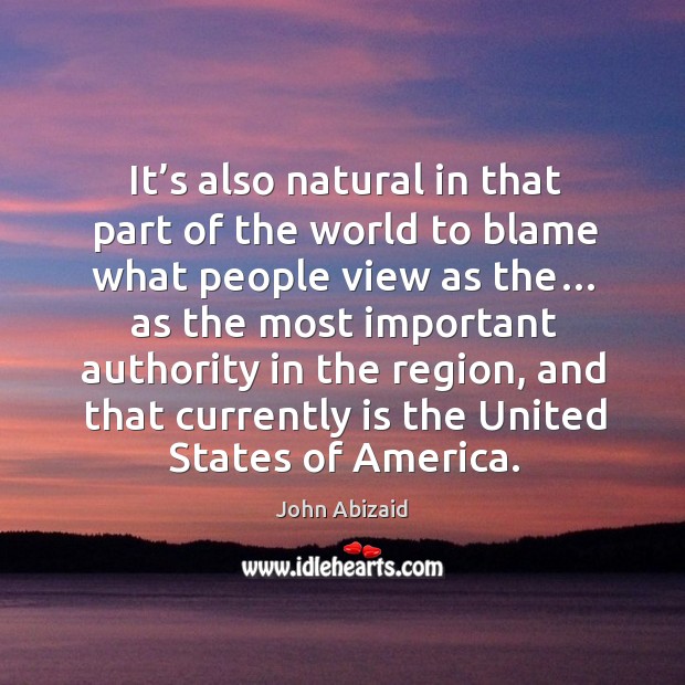 It’s also natural in that part of the world to blame what people view as the… as the most important John Abizaid Picture Quote