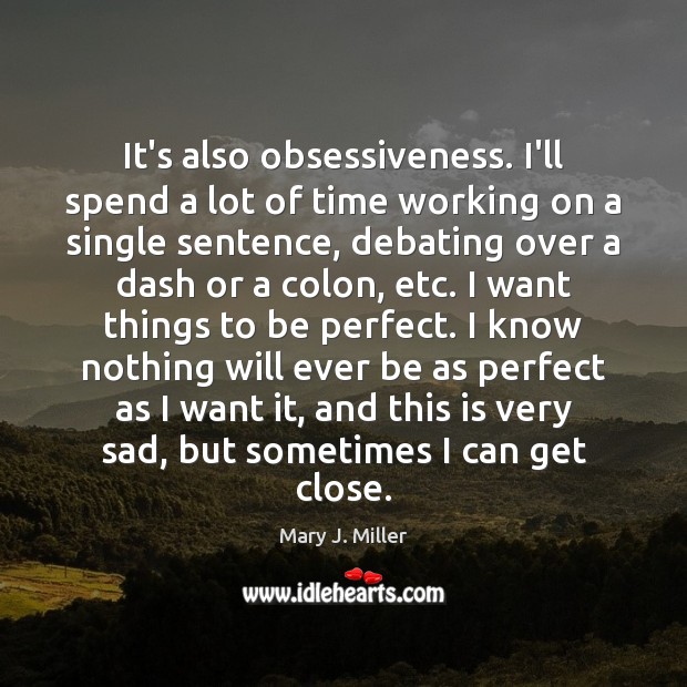 It’s also obsessiveness. I’ll spend a lot of time working on a Mary J. Miller Picture Quote