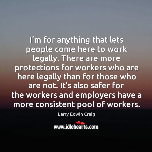 It’s also safer for the workers and employers have a more consistent pool of workers. Larry Edwin Craig Picture Quote