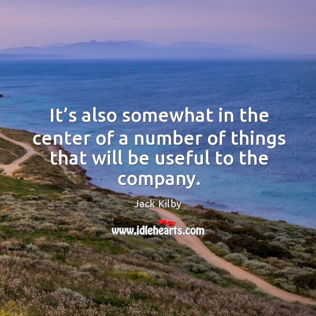 It’s also somewhat in the center of a number of things that will be useful to the company. Jack Kilby Picture Quote