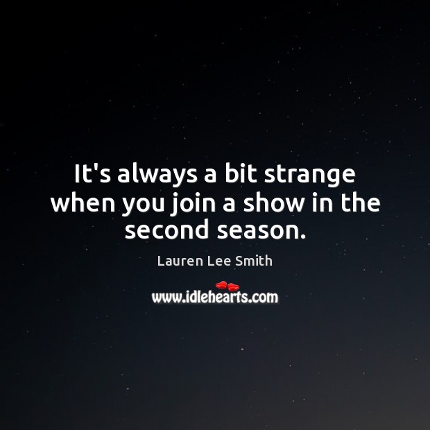 It’s always a bit strange when you join a show in the second season. Lauren Lee Smith Picture Quote