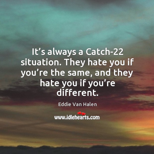 It’s always a catch-22 situation. They hate you if you’re the same, and they hate you if you’re different. Image