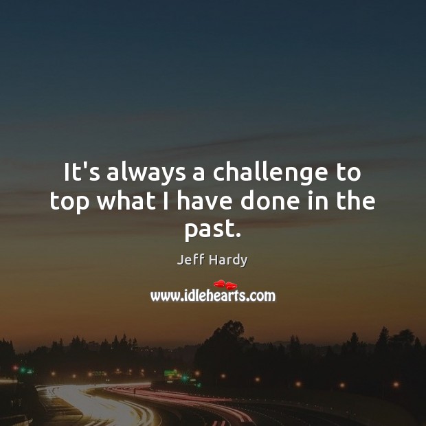It’s always a challenge to top what I have done in the past. Image