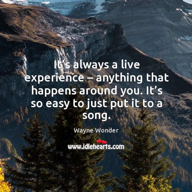 It’s always a live experience – anything that happens around you. It’s so easy to just put it to a song. Image