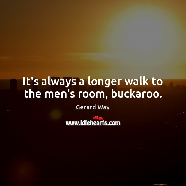 It’s always a longer walk to the men’s room, buckaroo. Gerard Way Picture Quote