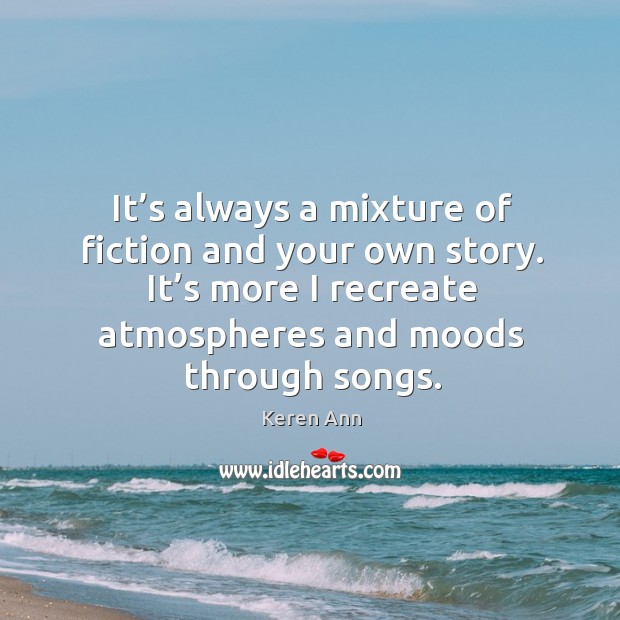 It’s always a mixture of fiction and your own story. It’s more I recreate atmospheres and moods through songs. Keren Ann Picture Quote