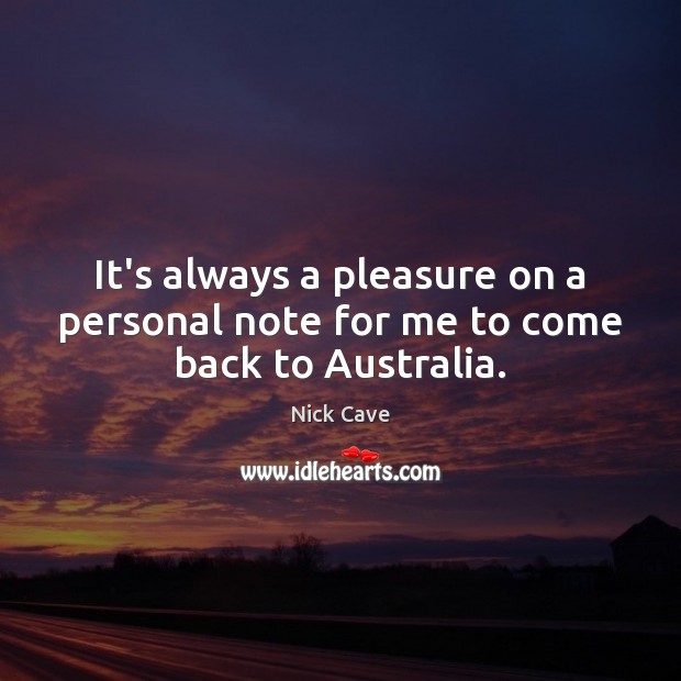 It’s always a pleasure on a personal note for me to come back to Australia. Nick Cave Picture Quote