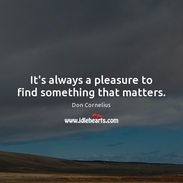 It’s always a pleasure to find something that matters. Don Cornelius Picture Quote