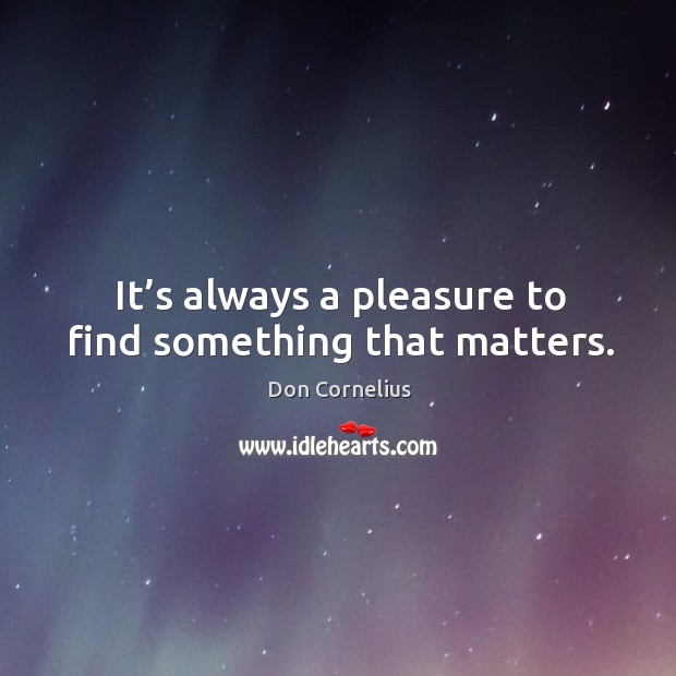 It’s always a pleasure to find something that matters. Don Cornelius Picture Quote