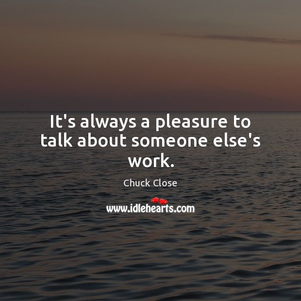 It’s always a pleasure to talk about someone else’s work. Chuck Close Picture Quote