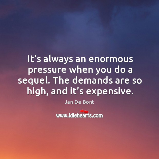 It’s always an enormous pressure when you do a sequel. The demands are so high, and it’s expensive. Jan De Bont Picture Quote
