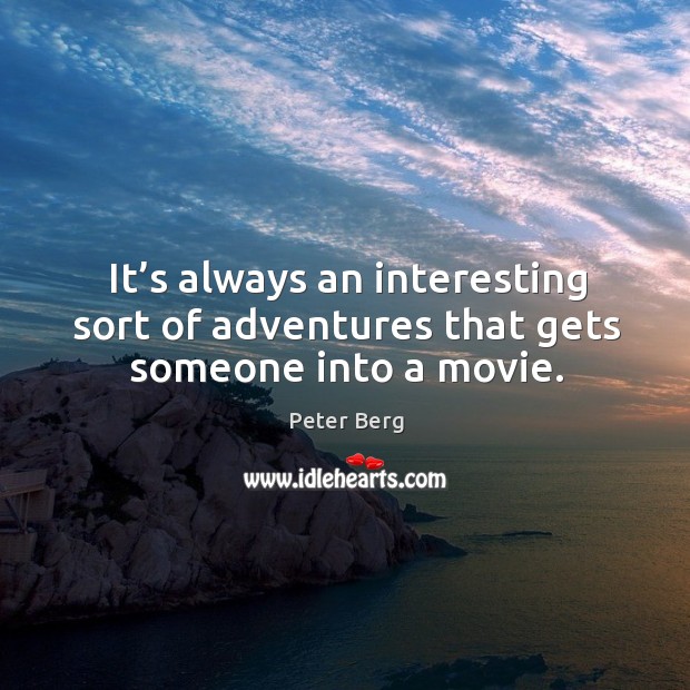 It’s always an interesting sort of adventures that gets someone into a movie. Peter Berg Picture Quote