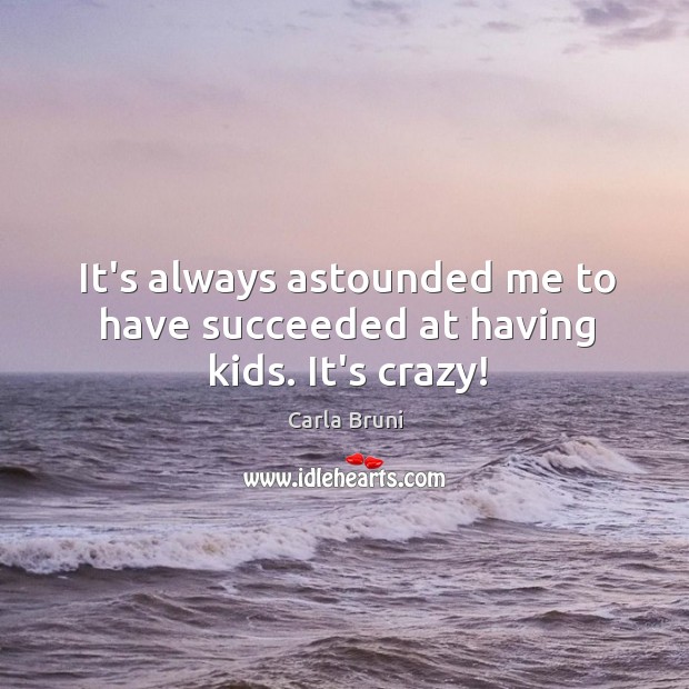 It’s always astounded me to have succeeded at having kids. It’s crazy! Carla Bruni Picture Quote
