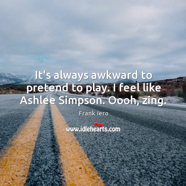 It’s always awkward to pretend to play. I feel like Ashlee Simpson. Oooh, zing. Frank Iero Picture Quote
