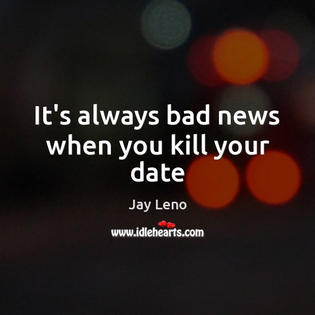 It’s always bad news when you kill your date Jay Leno Picture Quote