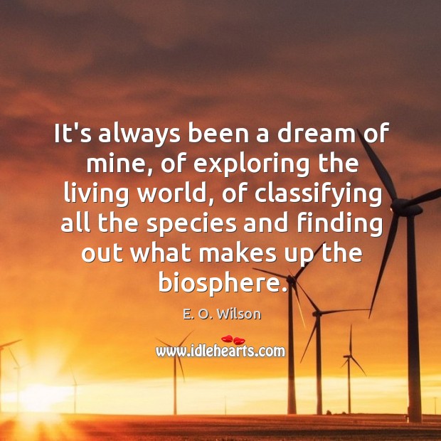 It’s always been a dream of mine, of exploring the living world, 