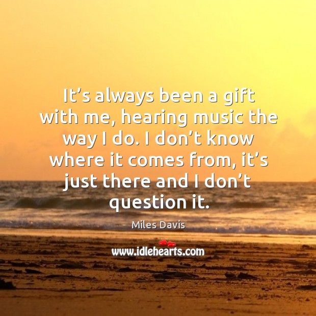 It’s always been a gift with me, hearing music the way I do. Miles Davis Picture Quote