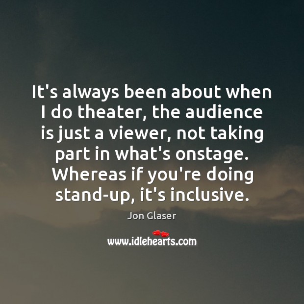 It’s always been about when I do theater, the audience is just Jon Glaser Picture Quote