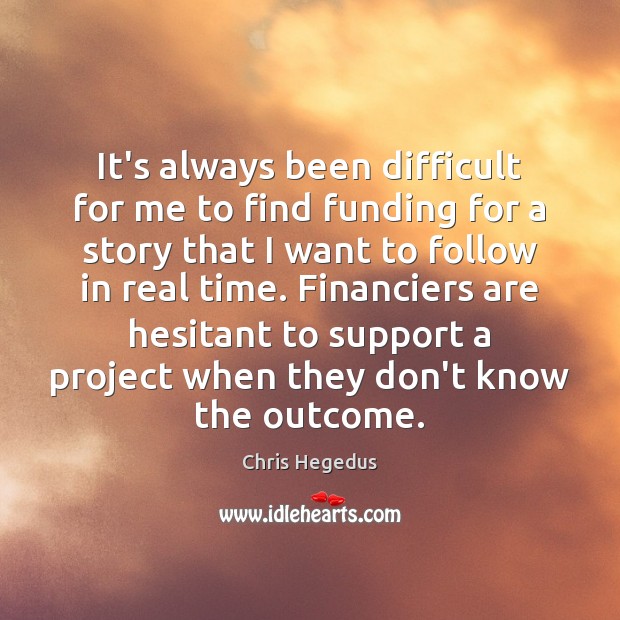 It’s always been difficult for me to find funding for a story Chris Hegedus Picture Quote