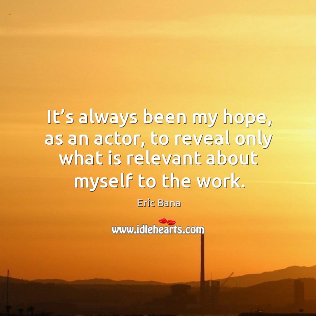 It’s always been my hope, as an actor, to reveal only what is relevant about myself to the work. Eric Bana Picture Quote