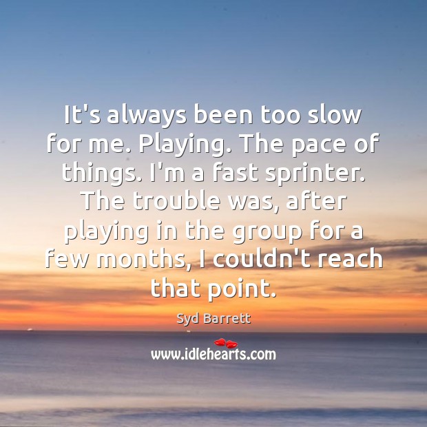 It’s always been too slow for me. Playing. The pace of things. Image