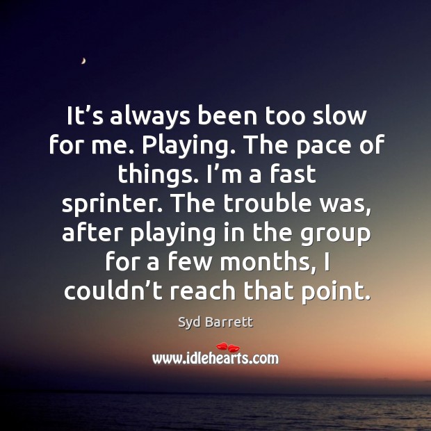 It’s always been too slow for me. Playing. The pace of things. Image