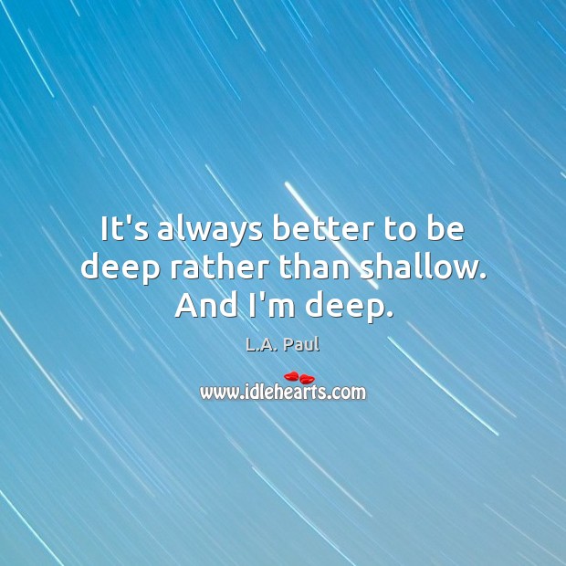 It’s always better to be deep rather than shallow. And I’m deep. Image