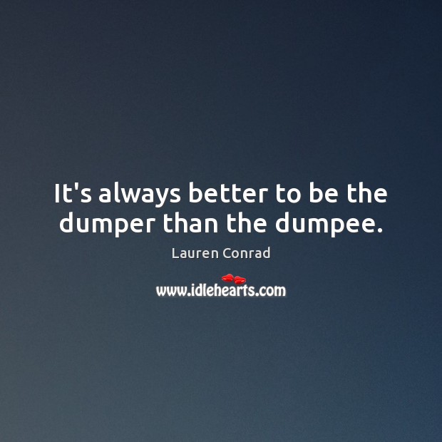 It’s always better to be the dumper than the dumpee. Lauren Conrad Picture Quote