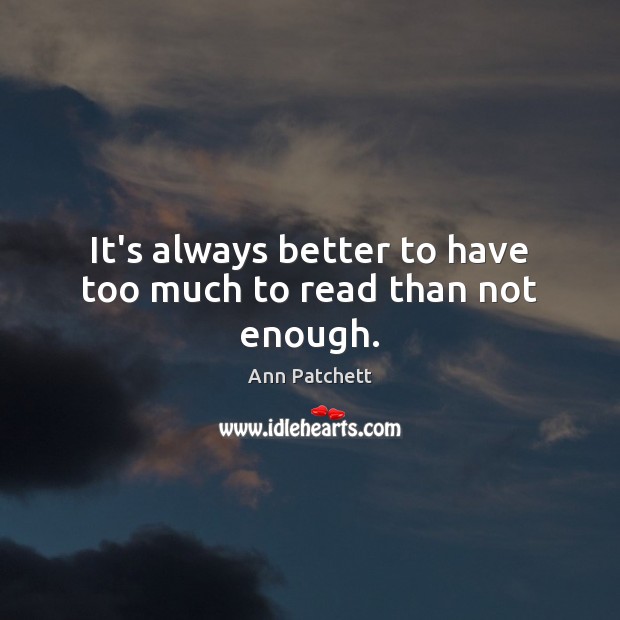 It’s always better to have too much to read than not enough. Ann Patchett Picture Quote