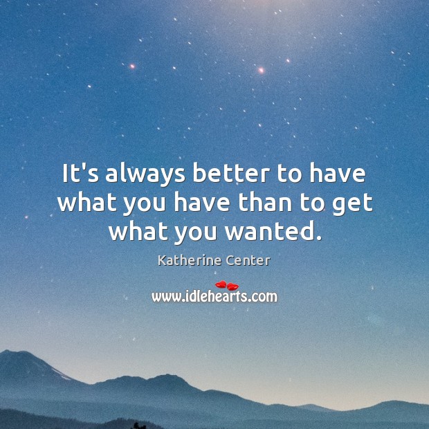 It’s always better to have what you have than to get what you wanted. Katherine Center Picture Quote