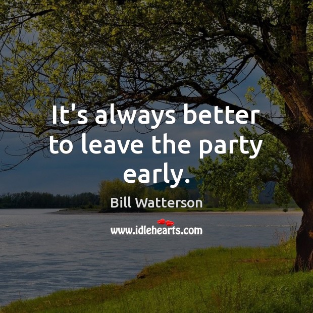 It’s always better to leave the party early. Bill Watterson Picture Quote