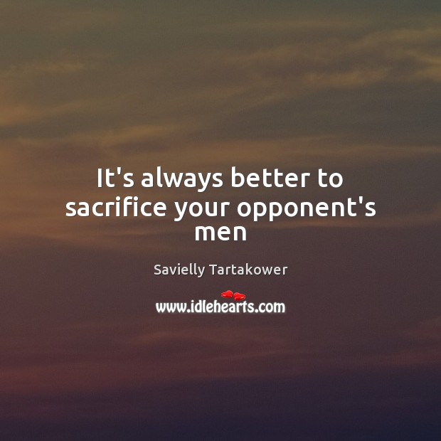 It’s always better to sacrifice your opponent’s men Savielly Tartakower Picture Quote