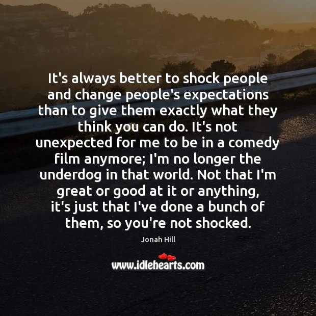 It’s always better to shock people and change people’s expectations than to Image