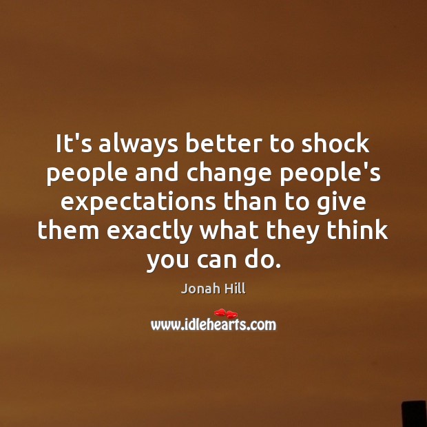 It’s always better to shock people and change people’s expectations than to Image