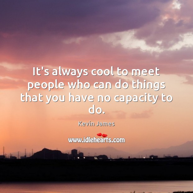 It’s always cool to meet people who can do things that you have no capacity to do. Image
