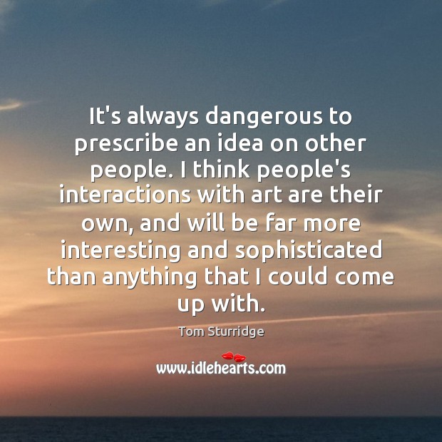 It’s always dangerous to prescribe an idea on other people. I think Tom Sturridge Picture Quote