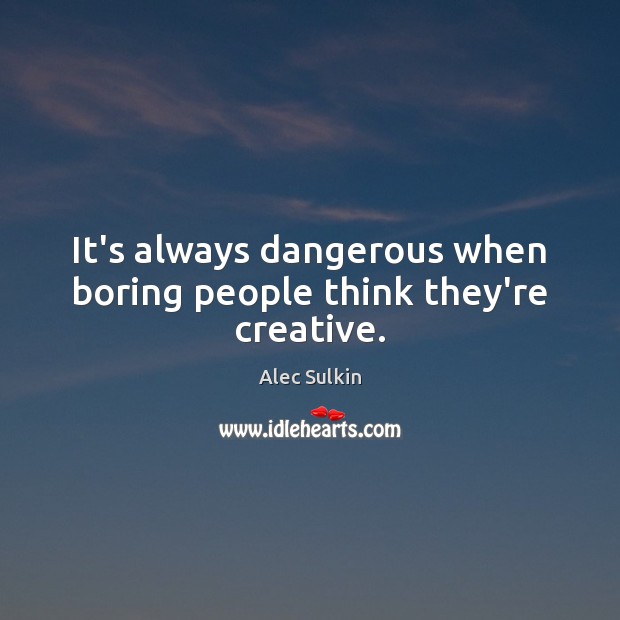 It’s always dangerous when boring people think they’re creative. Alec Sulkin Picture Quote
