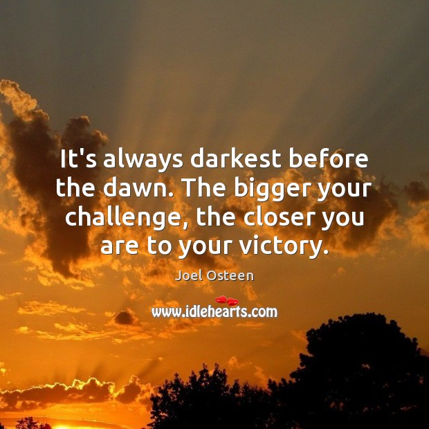 It’s always darkest before the dawn. The bigger your challenge, the closer Joel Osteen Picture Quote