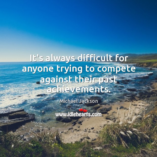 It’s always difficult for anyone trying to compete against their past achievements. Michael Jackson Picture Quote