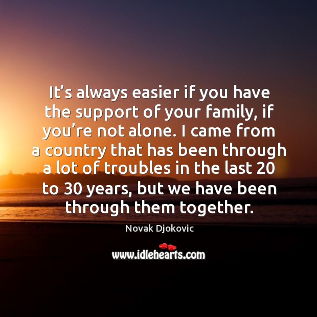 It’s always easier if you have the support of your family, if you’re not alone. 