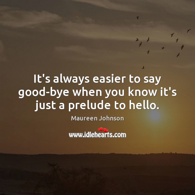 It’s always easier to say good-bye when you know it’s just a prelude to hello. Maureen Johnson Picture Quote