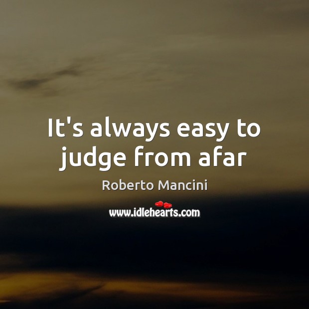 It’s always easy to judge from afar Roberto Mancini Picture Quote