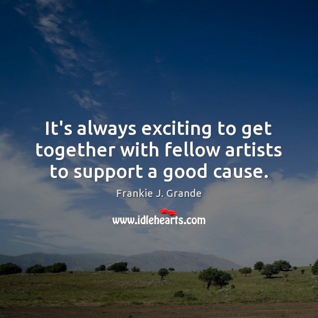 It’s always exciting to get together with fellow artists to support a good cause. Frankie J. Grande Picture Quote
