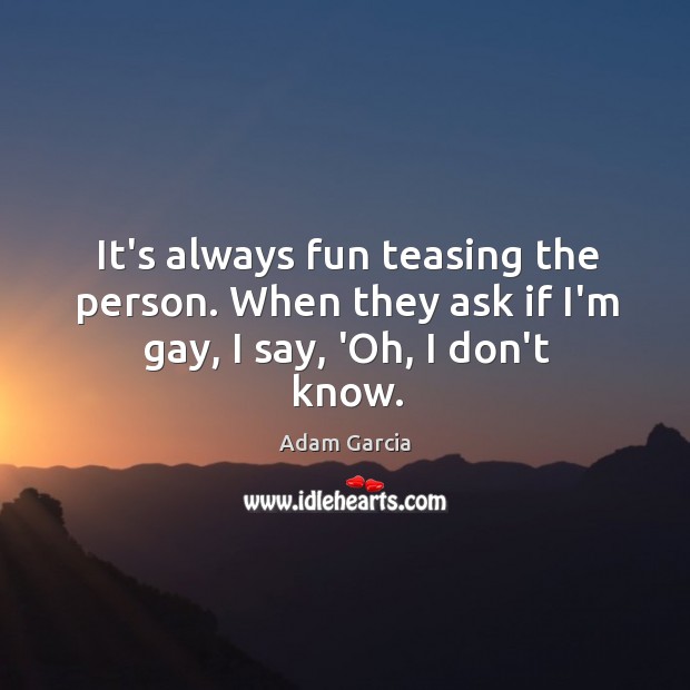 It’s always fun teasing the person. When they ask if I’m gay, I say, ‘Oh, I don’t know. Adam Garcia Picture Quote