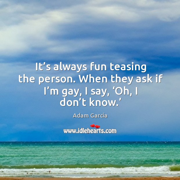It’s always fun teasing the person. When they ask if I’m gay, I say, ‘oh, I don’t know.’ Image